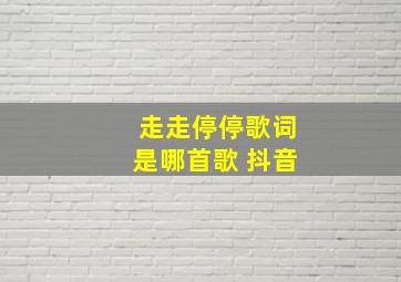 走走停停歌词是哪首歌 抖音